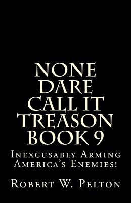 None Dare Call It Treason Book 9: Inexcxusably Arming Amertica's Enemies! - Pelton, Robert W