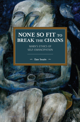 None So Fit to Break the Chains: Marx's Ethics of Self-Emancipation - Swain, Dan