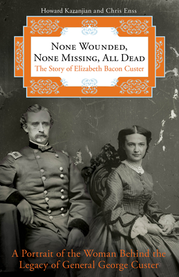 None Wounded, None Missing, All Dead: The Story of Elizabeth Bacon Custer - Kazanjian, Howard, and Enss, Chris