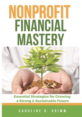 Nonprofit Financial Mastery: Essential Strategies for Growing a Strong and Sustainable Future - Grimm, Caroline D