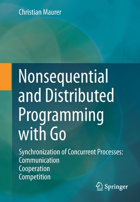 Nonsequential and Distributed Programming with Go: Synchronization of Concurrent Processes: Communication - Cooperation - Competition - Maurer, Christian