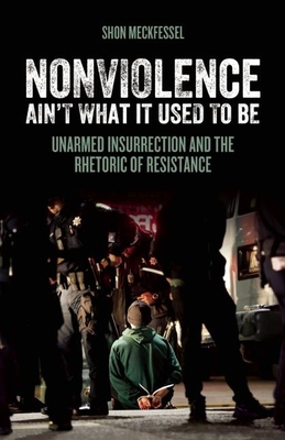 Nonviolence Ain't What It Used to Be: Unarmed Insurrection and the Rhetoric of Resistance - Meckfessel, Shon