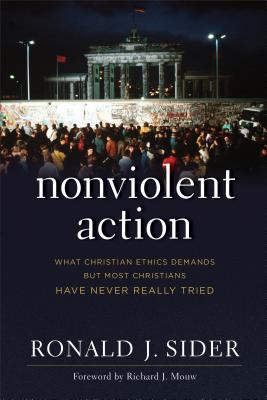 Nonviolent Action: What Christian Ethics Demands But Most Christians Have Never Really Tried - Sider, Ronald J, and Mouw, Richard (Foreword by)