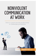 Nonviolent Communication at Work: How to communicate productively in challenging situations