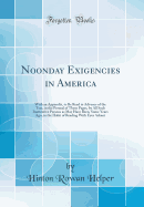 Noonday Exigencies in America: With an Appendix, to Be Read in Advance of the Text, in the Perusal of These Pages, by All Such Inattentive Persons as May Have Been, Some Years Ago, in the Habit of Reading with Eyes Askant (Classic Reprint)