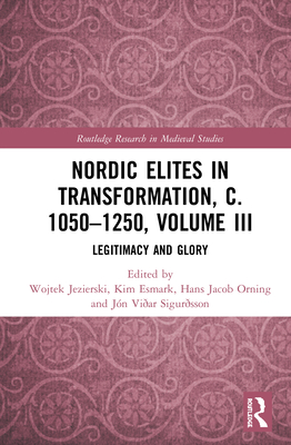 Nordic Elites in Transformation, c. 1050-1250, Volume III: Legitimacy and Glory - Jezierski, Wojtek (Editor), and Esmark, Kim (Editor), and Orning, Hans Jacob (Editor)