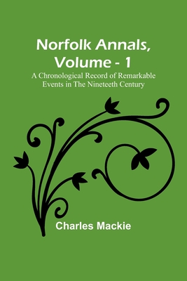 Norfolk Annals, Vol. 1; A Chronological Record of Remarkable Events in the Nineteeth Century - MacKie, Charles