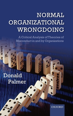 Normal Organizational Wrongdoing: A Critical Analysis of Theories of Misconduct in and by Organizations - Palmer, Donald