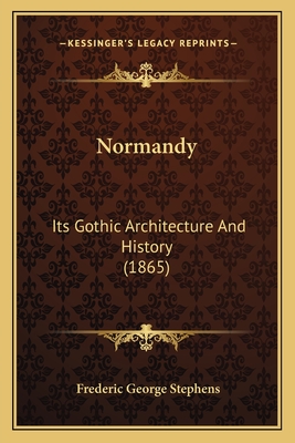 Normandy: Its Gothic Architecture And History (1865) - Stephens, Frederic George