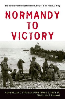 Normandy to Victory: The War Diary of General Courtney H. Hodges and the First U.S. Army - Sylvan, William C, and Smith, Francis G, and Greenwood, John T (Editor)
