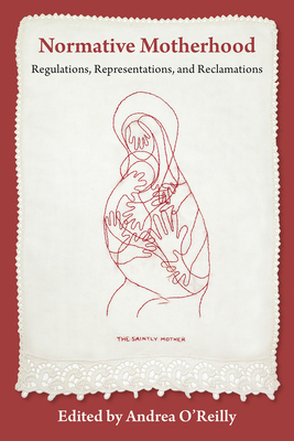 Normative Motherhood:: Regulations, Representations, and Reclamations - O'Reilly, Andrea