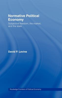 Normative Political Economy: Subjective Freedom, the Market and the State - Levine, David P