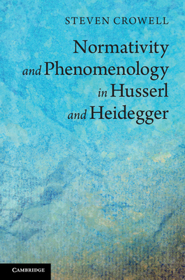 Normativity and Phenomenology in Husserl and Heidegger - Crowell, Steven