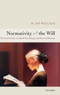 Normativity and the Will: Selected Essays on Moral Psychology and Practical Reason - Wallace, R Jay