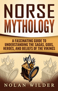 Norse Mythology: A Fascinating Guide to Understanding the Sagas, Gods, Heroes, and Beliefs of the Vikings