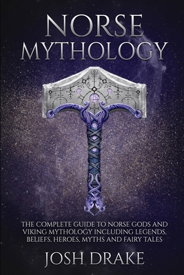 Norse Mythology: The Complete Guide to Norse Gods and Viking Mythology Including Legends, Beliefs, Heroes, Myths and Fairy Tales - Drake, Josh