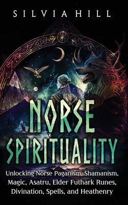 Norse Spirituality: Unlocking Norse Paganism, Shamanism, Magic, Asatru, Elder Futhark Runes, Divination, Spells, and Heathenry - Hill, Silvia
