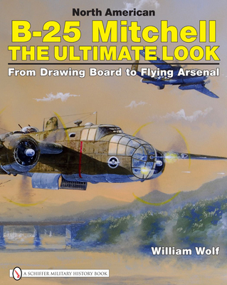 North American B-25 Mitchell: The Ultimate Look: From Drawing Board to Flying Arsenal - Wolf, William, Dr.