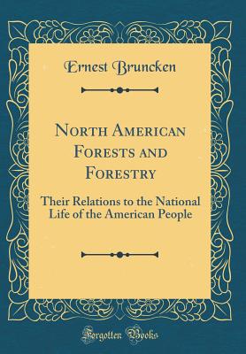 North American Forests and Forestry: Their Relations to the National Life of the American People (Classic Reprint) - Bruncken, Ernest