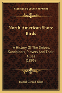 North American Shore Birds; A History of the Snipes, Sandpipers, Plovers and Their Allies, Inhabiting the Beaches and Marshes of the Atlantic and Pacific Coasts, the Prairies and the Shores of the Inland Lakes and Rivers of the North American Continent