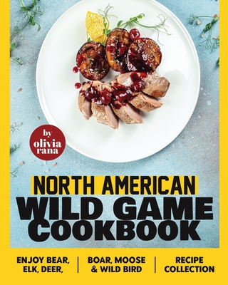 North American Wild Game Cookbook: Enjoy Bear, Elk, Deer, Boar, Moose & Wild Bird Recipe Collection - Rana, Olivia