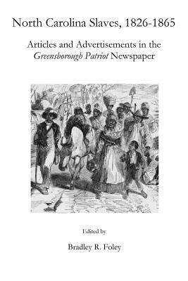 North Carolina Slaves, 1826-1865: Articles and Advertisements in the Greensborough Patriot Newspaper - Foley, Bradley R