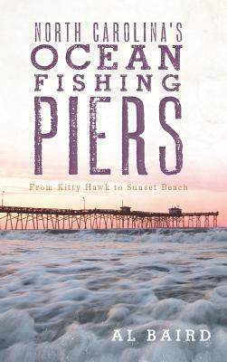 North Carolina's Ocean Fishing Piers: From Kitty Hawk to Sunset Beach - Baird, Al