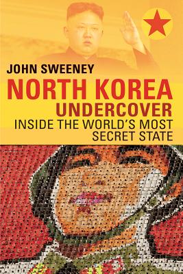 North Korea Undercover: Inside the World's Most Secret State - Sweeney, John