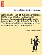 North Pacific Pilot. PT. 1. Sailing Directions for the West Coast of North America Between Panama and Queen Charlotte Islands. by J. F. Inorth Pacific Pilot. PT. II. the Seaman's Guide to the Islands of the North Pacific. by W. H. Rosser. 2 PT. Part II
