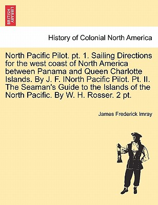 North Pacific Pilot. pt. 1. Sailing Directions for the west coast of North America between Panama and Queen Charlotte Islands. By J. F. INorth Pacific Pilot. Pt. II. The Seaman's Guide to the Islands of the North Pacific. By W. H. Rosser. 2 pt. PART II - Imray, James Frederick