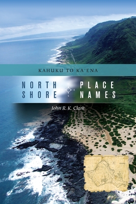 North Shore Place Names: Kahuku to Ka'ena - Clark, John R K, and Nesmith, Keao (Translated by)