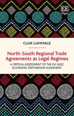 North-South Regional Trade Agreements as Legal Regimes: A Critical Assessment of the EU-SADC Economic Partnership Agreement - Gammage, Clair