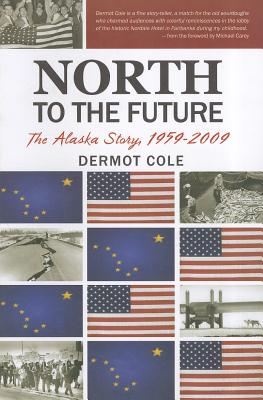 North to the Future: The Alaska Story, 1959-2009 - Cole, Dermot, and Carey, Michael (Foreword by)