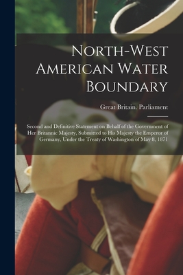 North-West American Water Boundary [microform]: Second and Definitive Statement on Behalf of the Government of Her Britannic Majesty, Submitted to His Majesty the Emperor of Germany, Under the Treaty of Washington of May 8, 1871 - Great Britain Parliament (Creator)