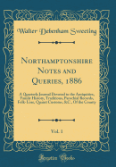 Northamptonshire Notes and Queries, 1886, Vol. 1: A Quarterly Journal Devoted to the Antiquities, Family History, Traditions, Parochial Records, Folk-Lore, Quaint Customs, &C., of the County (Classic Reprint)