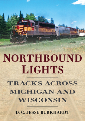 Northbound Lights: Tracks Across Michigan and Wisconsin - Burkhardt, D C Jesse