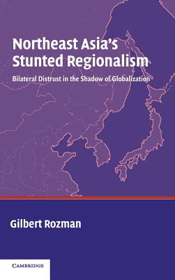 Northeast Asia's Stunted Regionalism: Bilateral Distrust in the Shadow of Globalization - Rozman, Gilbert, Professor