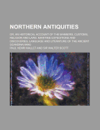 Northern Antiquities; Or, an Historical Account of the Manners, Customs, Religion and Laws, Maritime Expeditions and Discoveries, Language and Literature of the Ancient Scandinavians ..