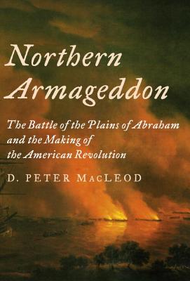 Northern Armageddon: The Battle of the Plains of Abraham and the Making of the American Revolution - MacLeod, D Peter