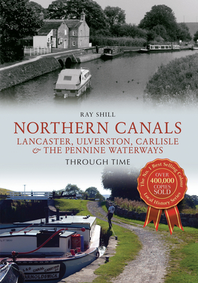 Northern Canals Lancaster, Ulverston, Carlisle and the Pennine Waterways Through Time - Shill, Ray