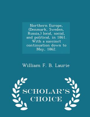 Northern Europe, (Denmark, Sweden, Russia, ) Local, Social, and Political, in 1861. with a Succinct Continuation Down to May, 1862. - Scholar's Choice Edition - Laurie, William F B