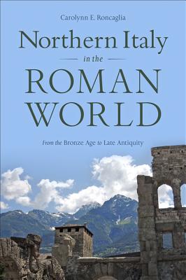 Northern Italy in the Roman World: From the Bronze Age to Late Antiquity - Roncaglia, Carolynn E