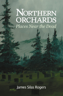 Northern Orchards: Places Near the Dead - Rogers, James Silas