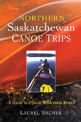 Northern Saskatchewan Canoe Trips: A Guide to 15 Wilderness Rivers - Archer, Laurel