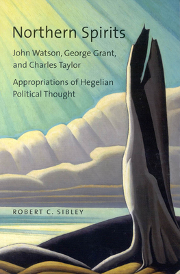Northern Spirits: John Watson, George Grant, and Charles Taylor - Appropriations of Hegelian Political Thought - Sibley, Robert C