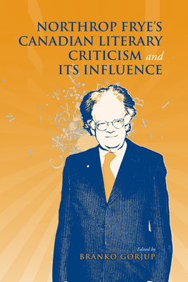 Northrop Frye's Canadian Literary Criticism and Its Influence - Gorjup, Branko (Editor)