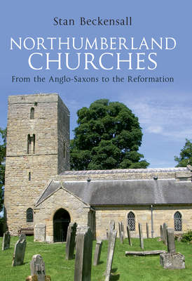 Northumberland Churches: From the Anglo-Saxons to the Reformation - Beckensall, Stan, Dr.