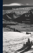 Northward Over the "great Ice": A Narrative of Life and Work Along the Shores and Upon the Interior Ice-cap of Northern Greenland in the Years 1886 and 1891-1897, With a Description of the Little Tribe of Smith-Sound Eskimos, the Most Northerly Human...