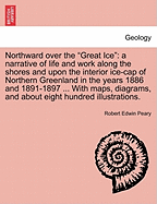 Northward Over the Great Ice: A Narrative of Life and Work Along the Shores and Upon the Interior Ice-Cap of Northern Greenland in the Years 1886 and 1891-1897, with a Description of the Little Tribe of Smith Sound Eskimos, the Most Northerly Human