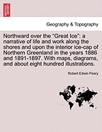 Northward over the "Great Ice": a narrative of life and work along the shores and upon the interior ice-cap of Northern Greenland in the years 1886 and 1891-1897. With maps, diagrams, and about eight hundred illustrations.